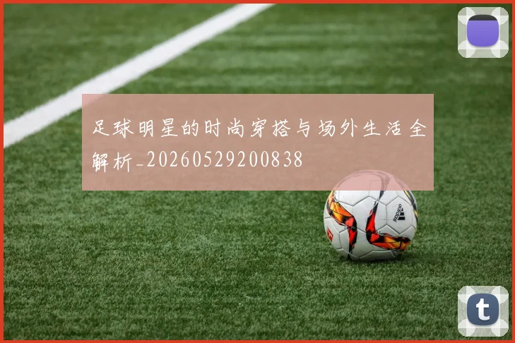 足球明星的时尚穿搭与场外生活全解析_20260529200838