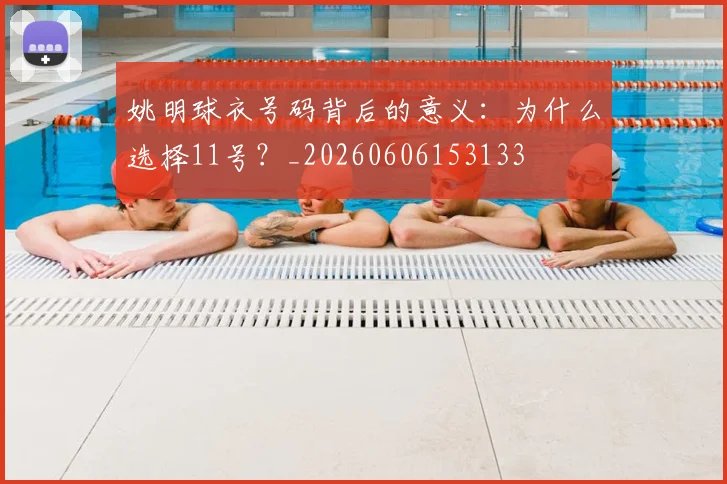 姚明球衣号码背后的意义：为什么选择11号？_20260606153133