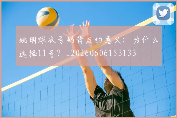 姚明球衣号码背后的意义:为什么选择11号?_20260606153133