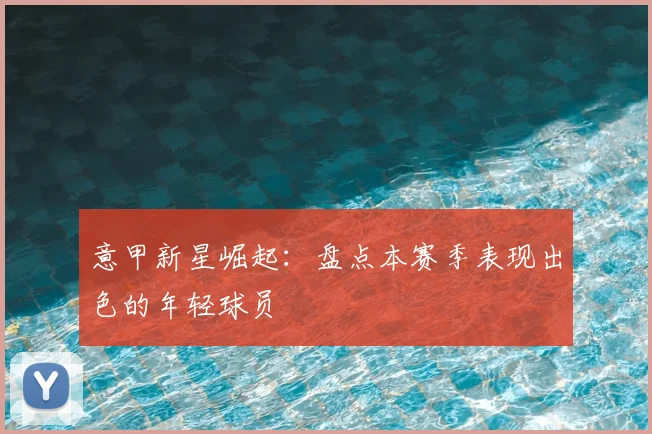 意甲新星崛起：盘点本赛季表现出色的年轻球员