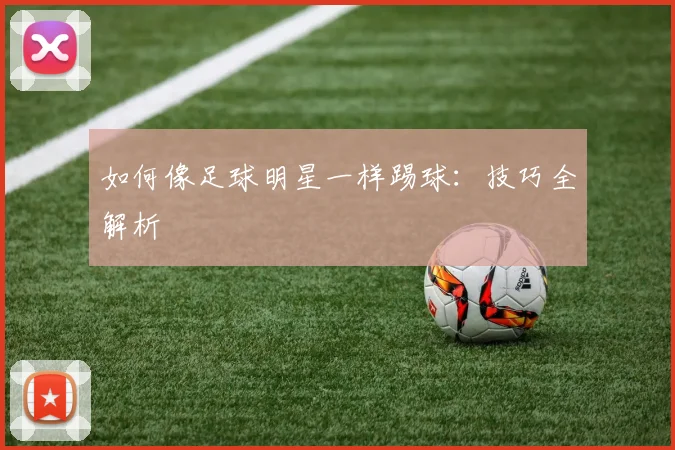 如何像足球明星一样踢球：技巧全解析