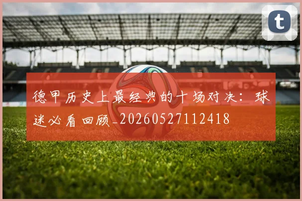 德甲历史上最经典的十场对决：球迷必看回顾_20260527112418