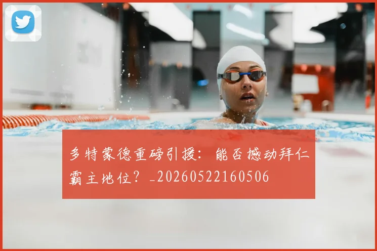 多特蒙德重磅引援：能否撼动拜仁霸主地位？_20260522160506