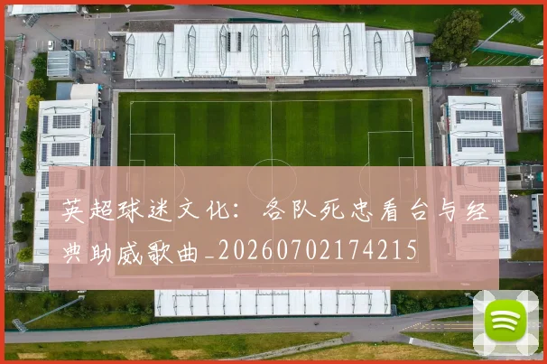英超球迷文化：各队死忠看台与经典助威歌曲_20260702174215