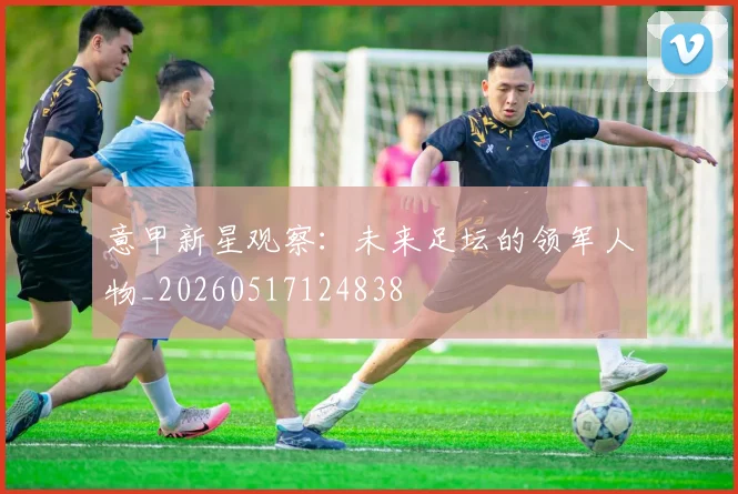 意甲新星观察：未来足坛的领军人物_20260517124838