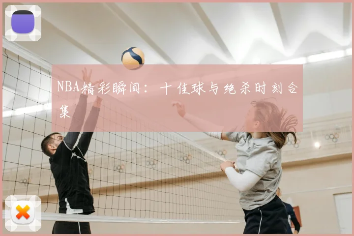 NBA精彩瞬间：十佳球与绝杀时刻合集