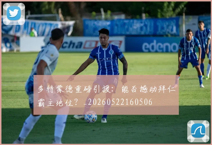 多特蒙德重磅引援：能否撼动拜仁霸主地位？_20260522160506