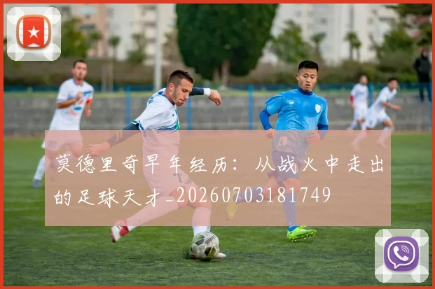 莫德里奇早年经历：从战火中走出的足球天才_20260703181749