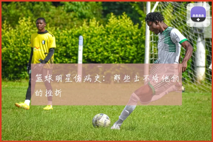 篮球明星伤病史：那些击不垮他们的挫折