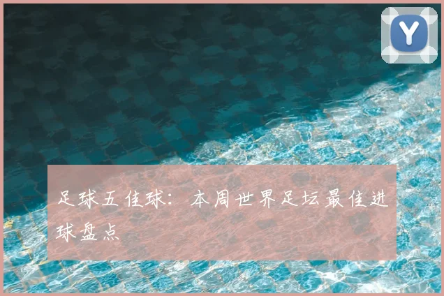 足球五佳球:本周世界足坛最佳进球盘点