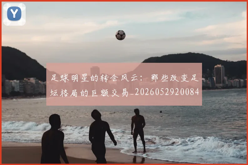 足球明星的转会风云：那些改变足坛格局的巨额交易_20260529200847