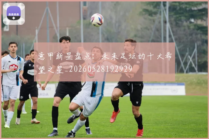意甲新星盘点：未来足坛的十大希望之星_20260528192929