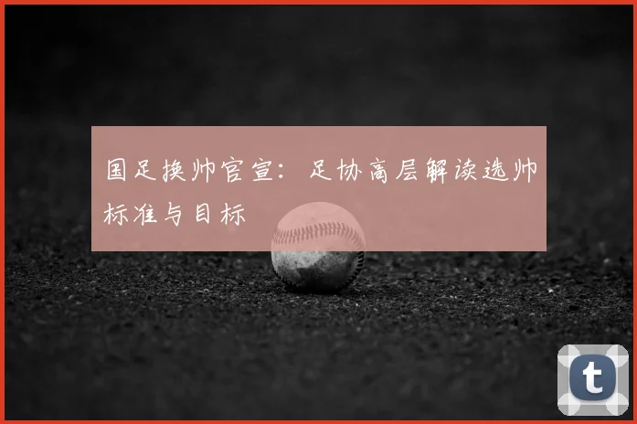 国足换帅官宣：足协高层解读选帅标准与目标
