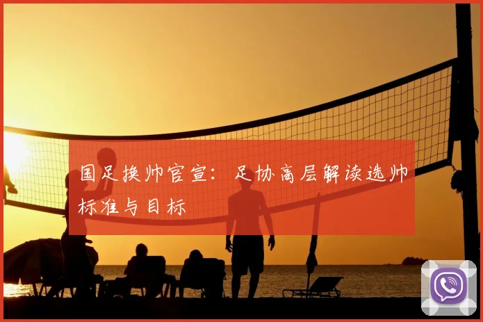 国足换帅官宣:足协高层解读选帅标准与目标