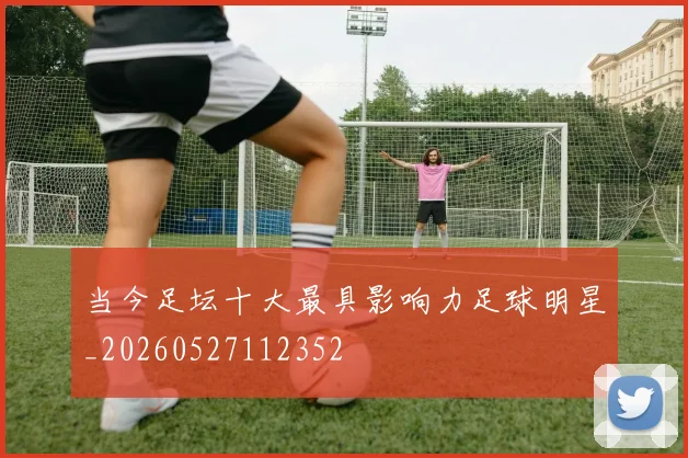 当今足坛十大最具影响力足球明星_20260527112352